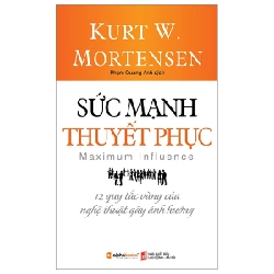 Sức Mạnh Thuyết Phục - 12 Quy Tắc Vàng Của Nghệ Thuật Gây Ảnh Hưởng - Kurt W. Mortensen