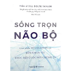 Sống Trọn Não Bộ - Giải Phẫu Sự Lựa Chọn Và Bốn Nhân Vật Thúc Đẩy Cuộc Đời Chúng Ta - Jill Bolte Taylor