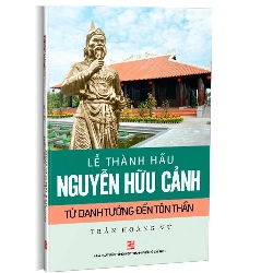 Lế Thành hầu Nguyễn Hữu Cảnh - từ Danh tướng đến Tôn thần mới 100% Trần Hoàng Vũ 2019 HCM.PO