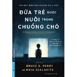 Đứa Trẻ Được Nuôi Trong Chuồng Chó - Và Những Ghi Chép Khác Của Một Bác Sĩ Tâm Thần Nhi TS BS Bruce D. Perry, Maia Szalavitz - First News KHOA HỌC ĐỜI SỐNG