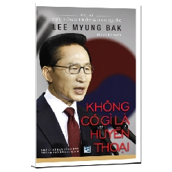 Không có gì là huyền thoại - Hồi ký cựu tổng thống Hàn quốc Lee Myung Bak mới 100% Lê Huy Khoa dịch 2017 HCM.PO 177600