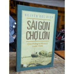 SÀI GÒN CHỢ LỚN QUA NHỮNG TƯ LIỆU QUÝ TRƯỚC 1945 - NGUYỄN ĐỨC HIỆP