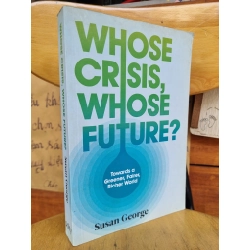 WHOSE CRISIS, WHOSE FUTURE - TOWARD A GREENER, FAIRER, REACHER WORLD - SUNSAN GEORGE