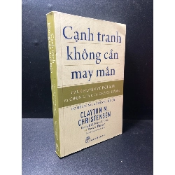 Cạnh tranh không cần may mắn và câu chuyện về đổi mới và chọn lựa của khách hàng Clayton M.Christenen Taddy Hall, Karen Dillon, và David S.Duncan 2018 mới 70% ố nhẹ, quăn mép góc HPB.HCM1111