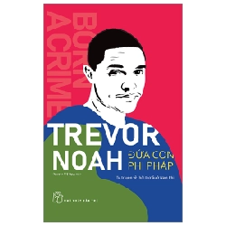 Trevor Noah - Đứa Con Phi Pháp - Tự Truyện Về Thời Thơ Ấu Ở Nam Phi - Trevor Noah