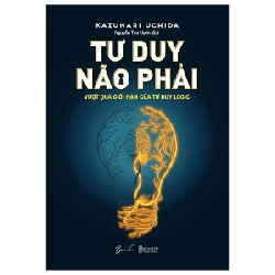 Tư Duy Não Phải - Vượt Qua Giới Hạn Của Tư Duy Logic - Kazunari Uchida