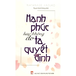Hạnh phúc hay không do ta quyết định - Watanabe Kazuko - 2023 - TÂM LÝ GIÁO DỤC