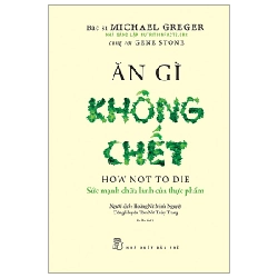 Ăn Gì Không Chết - Sức Mạnh Chữa Lành Của Thực Phẩm - Michael Greger, Gene Stone