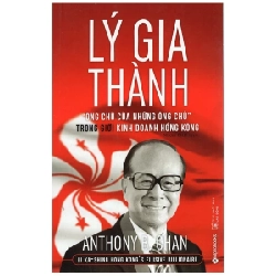 Lý Gia Thành - “Ông Chủ Của Những Ông Chủ” Trong Giới Kinh Doanh Hồng Kông - Anthony B. Chan