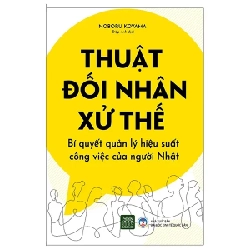 Thuật Đối Nhân Xử Thế - Bí Quyết Quản Lý Hiệu Suất Công Việc Của Người Nhật - Noboru Koyama 280526