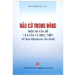 Bầu Cử Trong Đảng - Một Số Vấn Đề Lý Luận Và Thực Tiến Từ Đại Hội Đảng Ở Cơ Sở - TS Nguyễn Tác Lũy 331613