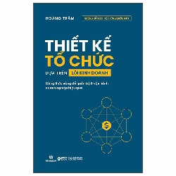 Thiết Kế Tổ Chức Dựa Trên Lõi Kinh Doanh - Công Thức Vàng Để Quản Trị Và Vận Hành Doanh Nghiệp Hiệu Quả (2025) - Hoàng Trâm