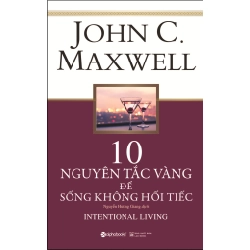 10 Nguyên Tắc Vàng Để Sống Không Hối Tiếc - John C. Maxwell