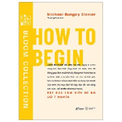 How To Begin - Bắt Đầu Làm Điều Gì Đó Có Ý Nghĩa - Michael Bungay Stanier 190657