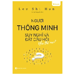 Người Thông Minh Suy Nghĩ Và Đặt Câu Hỏi Như Thế Nào - Lee Shi Han
