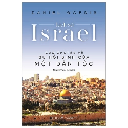 Lịch Sử Israel - Câu Chuyện Về Sự Hồi Sinh Của Một Dân Tộc - Daniel Gordis