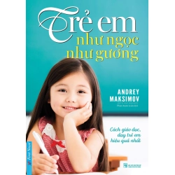 Trẻ Em Như Ngọc Như Gương - Cách Giáo Dục Dạy Trẻ Em Hiệu Quả Nhất (2019) - Andrey Markovich Maksimov