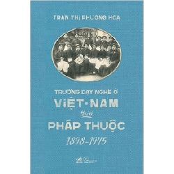 Trường dạy nghề ở Việt Nam thời Pháp thuộc (1898-1945) - Trần Thị Phương Hoa 2023 New 100% HCM.PO