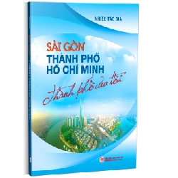 SÀI GÒN THÀNH PHỐ HỒ CHÍ MINH Thành phố của tôi - Kỷ niệm 50 năm ngày giải phóng Miền Nam thống nhất đất nước - nhiều tác giả
