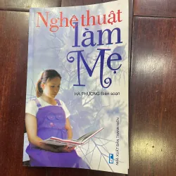 Nghệ thuật làm MẸ : HÀ PHƯƠNG BIÊN SOẠN . - sách nuôi dạy con giáo dục