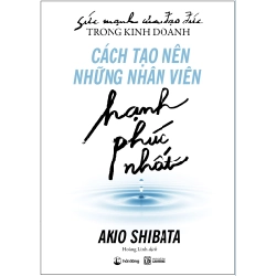 Sức Mạnh Của Đạo Đức Trong Kinh Doanh: Cách Tạo Nên Những Nhân Viên Hạnh Phúc Nhất - Akio Shibata ASB.PO Oreka-Blogmeo120125