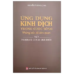 Ứng Dụng Kinh Dịch Trong Cuộc Sống - Tập 3: Nghĩa Lý Của 64 Quẻ Dịch - Nguyễn Thăng Long