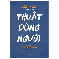 Thuật Dùng Người - Bí Quyết Để Trở Thành Nhà Quản Lí Tài Ba - Văn Cảnh 160233