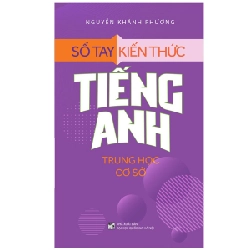 Sổ Tay Kiến Thức Tiếng Anh Trung Học Cơ Sở - Nguyễn Khánh Phương