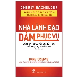 Nhà Lãnh Đạo Dám Phục Vụ - Cách Đạt Được Kết Quả Tốt Hơn Nhờ Phục Vụ Người Khác - Cherly Bachelder