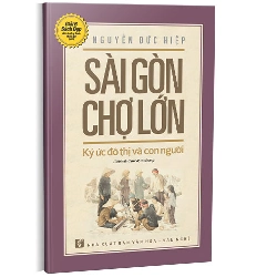 Sài Gòn Chợ Lớn Ký ức đô thị và con người - Tái bản 2018 có bổ sung - Nguyễn Đức Hiệp