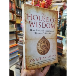 The House of Wisdom : How the Arabs Transformed Western Civilization - Jonathan Lyons