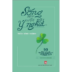 Sống một cuộc đời ý nghĩa - 99 điều tích cực để sống hạnh phúc và thành công - Trần Đình Hoành
