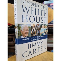 BEYOND THE WHITE HOUSE : WAGING PEACE, FIGHTING DISEASE, BUILDING HOPE - JIMMY CARTER