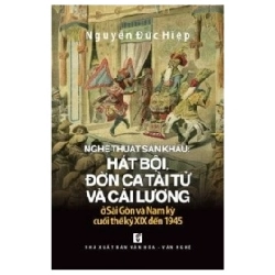 Nghệ Thuật Sân Khấu - Hát Bội, Đờn Ca Tài Tử Và Cải Lương Ở Sài Gòn Và Nam Kỳ Cuối Thế Kỷ XIX Đến 1945 - Nguyễn Đức Hiệp