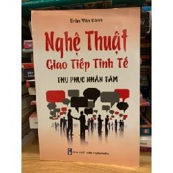Nghệ thuật giao tiếp tinh tế thu phục nhân tâm -Trần Văn Cảnh