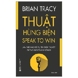 Thuật Hùng Biện - Làm Thế Nào Để Tự Tin Diễn Thuyết Trong Mọi Tình Huống - Brian Tracy