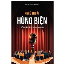 Nghệ Thuật Hùng Biện - Cách Thức Làm Chủ Mọi Sân Khấu - Nguyễn Hoàng Phương