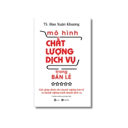 MÔ HÌNH CHẤT LƯỢNG DỊCH VỤ TRONG BÁN LẺ: Giải pháp dành cho doanh nghiệp bán lẻ và doanh nghiệp kinh doanh dịch vụ - Đào Xuân Khương