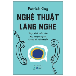 Nghệ Thuật Lắng Nghe - Thực Hành Thấu Cảm - Xây Dựng Lòng Tin - Tạo Ra Kết Nối Sâu Sắc - Patrick King
