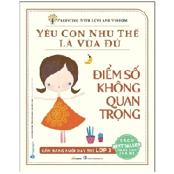 Yêu Con Như Thế Là Vừa Đủ - Điểm Số Không Quan Trọng (Cẩm Nang Nuôi Dạy Trẻ Lớp 3) - Chu Vĩnh Tân, Tôn Văn Hiếu, Lưu Tú Anh