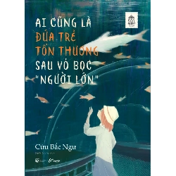 Ai Cũng Là Đứa Trẻ Tổn Thương Sau Vỏ Bọc “Người Lớn” - Cửu Bắc Ngư 332309