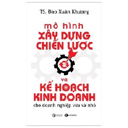 Mô Hình Xây Dựng Chiến Lược Và Kế Hoạch Kinh Doanh Dành Cho Doanh Nghiệp Vừa Và Nhỏ - TS. Đào Xuân Khương 198105