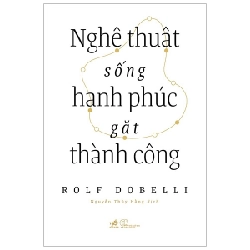 Nghệ Thuật Sống Hạnh Phúc Gặt Thành Công - Rolf Dobelli