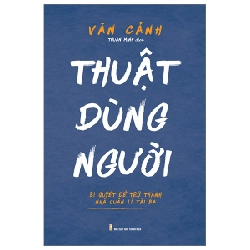 Thuật Dùng Người - Bí Quyết Để Trở Thành Nhà Quản Lí Tài Ba - Văn Cảnh