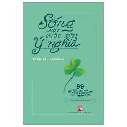 Sống Một Cuộc Đời Ý Nghĩa - 99 Điều Tích Cực Để Sống Hạnh Phúc Và Thành Công - Trần Đình Hoành