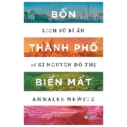 Bốn Thành Phố Biến Mất - Lịch Sử Bí Ẩn Về Kỉ Nguyên Đô Thị - Annalee Newitz