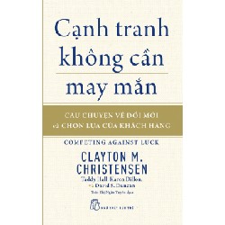 Cạnh Tranh Không Cần May Mắn - Câu Chuyện Về Đổi Mới Và Chọn Lựa Của Khách Hàng - Clayton M. Christensen, Taddy Hall, Karen Dillon, David S. Duncan 138037