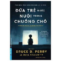 Đứa Trẻ Được Nuôi Trong Chuồng Chó - Và Những Ghi Chép Khác Của Một Bác Sĩ Tâm Thần Nhi - TS. BS. Bruce D. Perry, Maia Szalavitz