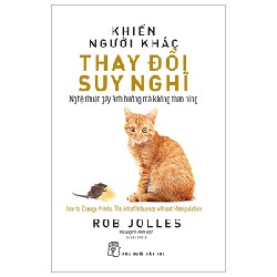 Khiến Người Khác Thay Đổi Suy Nghĩ - Nghệ Thuật Gây Ảnh Hưởng Mà Không Thao Túng - Rob Jolles