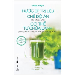 Nước Ép Trị Liệu Và Chế Độ Ăn Theo Phương Pháp Cơ Thể Tự Chữa Lành - Emma Phạm